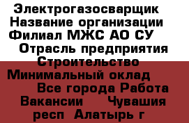 Электрогазосварщик › Название организации ­ Филиал МЖС АО СУ-155 › Отрасль предприятия ­ Строительство › Минимальный оклад ­ 45 000 - Все города Работа » Вакансии   . Чувашия респ.,Алатырь г.